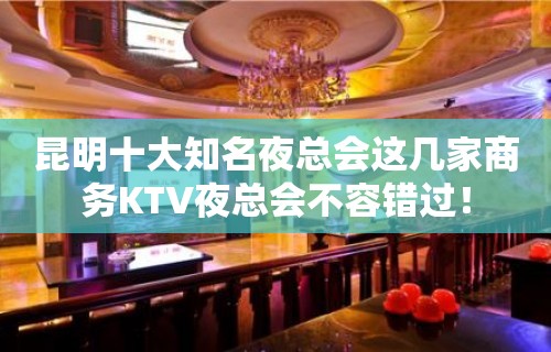 昆明十大知名夜总会这几家商务KTV夜总会不容错过！