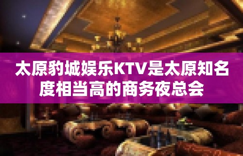 太原豹城娱乐KTV是太原知名度相当高的商务夜总会