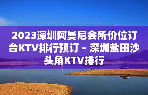 2023深圳阿曼尼会所价位订台KTV排行预订 – 深圳盐田沙头角KTV排行