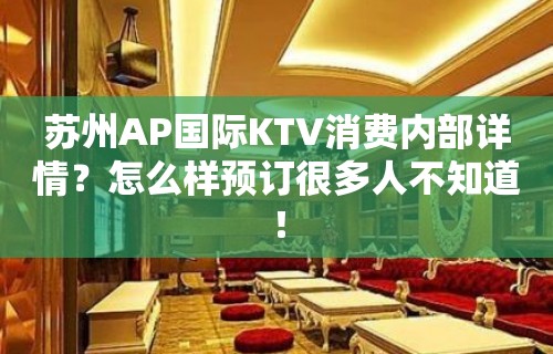 苏州AP国际KTV消费内部详情？怎么样预订很多人不知道！