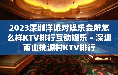 2023深圳洋派对娱乐会所怎么样KTV排行互动娱乐 – 深圳南山桃源村KTV排行