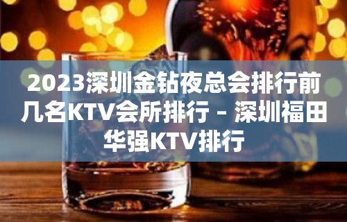 2023深圳金钻夜总会排行前几名KTV会所排行 – 深圳福田华强KTV排行