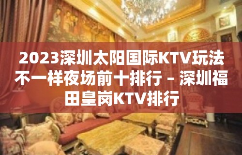 2023深圳太阳国际KTV玩法不一样夜场前十排行 – 深圳福田皇岗KTV排行