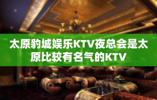 太原豹城娱乐KTV夜总会是太原比较有名气的KTV