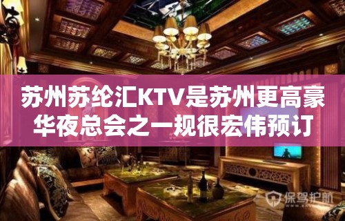 苏州苏纶汇KTV是苏州更高豪华夜总会之一规很宏伟预订