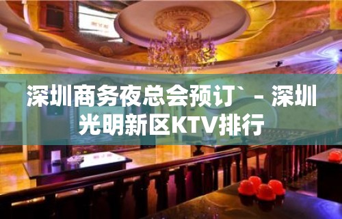 深圳商务夜总会预订` – 深圳光明新区KTV排行