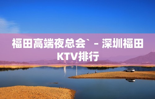 福田高端夜总会` – 深圳福田KTV排行