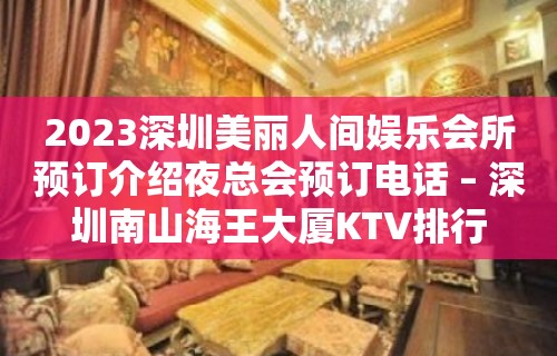 2023深圳美丽人间娱乐会所预订介绍夜总会预订电话 – 深圳南山海王大厦KTV排行