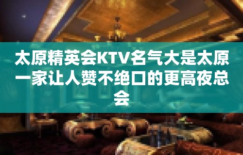 太原精英会KTV名气大是太原一家让人赞不绝口的更高夜总会