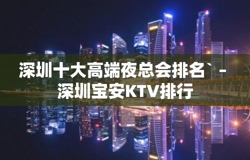 深圳十大高端夜总会排名` – 深圳宝安KTV排行