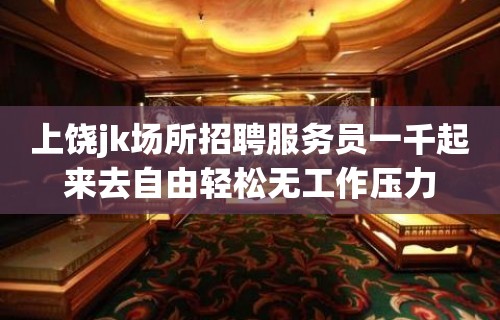 上饶jk场所招聘服务员一千起来去自由轻松无工作压力