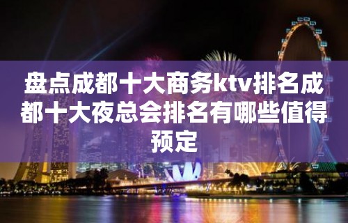 盘点成都十大商务ktv排名成都十大夜总会排名有哪些值得预定