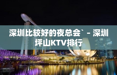 深圳比较好的夜总会` – 深圳坪山KTV排行