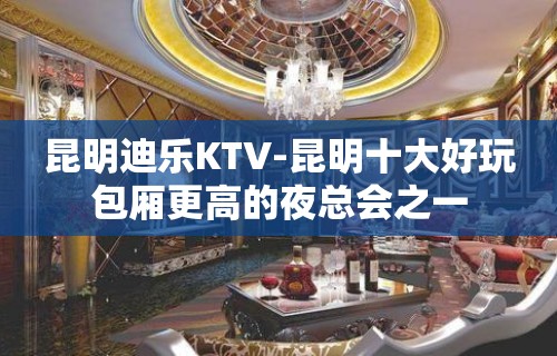 昆明迪乐KTV-昆明十大好玩包厢更高的夜总会之一