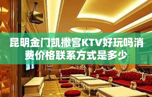 昆明金门凯撒宫KTV好玩吗消费价格联系方式是多少