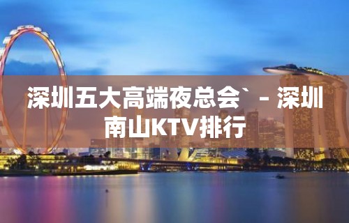 深圳五大高端夜总会` – 深圳南山KTV排行