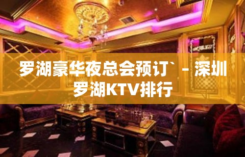 罗湖豪华夜总会预订` – 深圳罗湖KTV排行