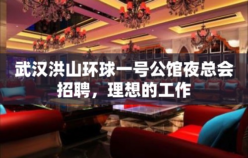 武汉洪山环球一号公馆夜总会招聘，理想的工作