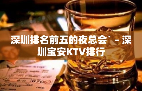 深圳排名前五的夜总会` – 深圳宝安KTV排行