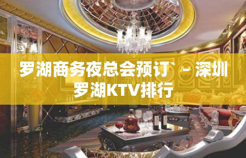 罗湖商务夜总会预订` – 深圳罗湖KTV排行