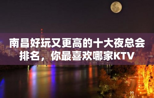 南昌好玩又更高的十大夜总会排名，你最喜欢哪家KTV