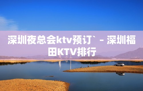 深圳夜总会ktv预订` – 深圳福田KTV排行