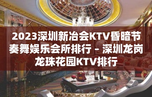 2023深圳新冶会KTV昏暗节奏舞娱乐会所排行 – 深圳龙岗龙珠花园KTV排行