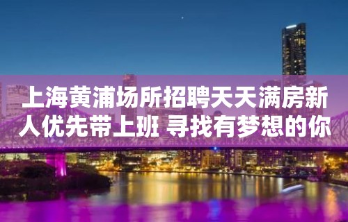 上海黄浦场所招聘天天满房新人优先带上班 寻找有梦想的你