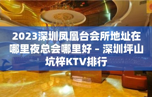 2023深圳凤凰台会所地址在哪里夜总会哪里好 – 深圳坪山坑梓KTV排行