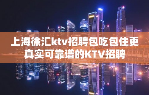 上海徐汇ktv招聘包吃包住更真实可靠谱的KTV招聘