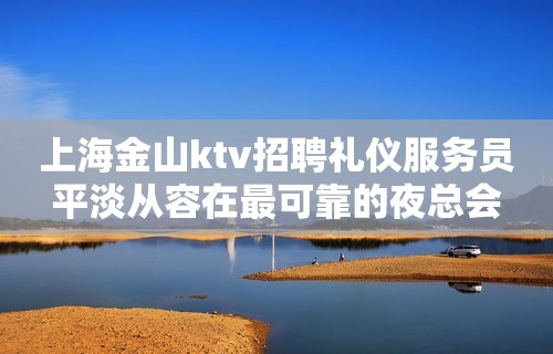 上海金山ktv招聘礼仪服务员平淡从容在最可靠的夜总会