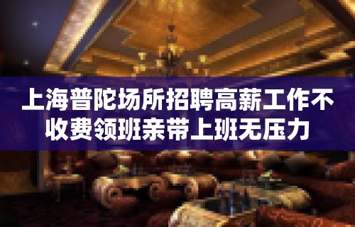 上海普陀场所招聘高薪工作不收费领班亲带上班无压力