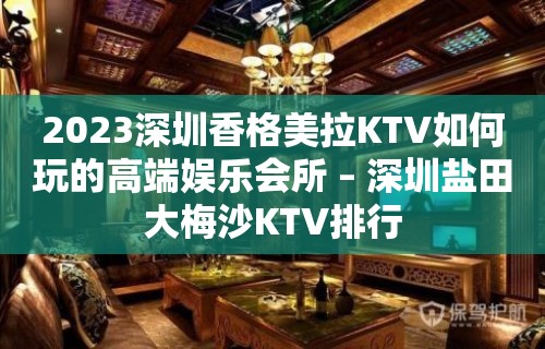 2023深圳香格美拉KTV如何玩的高端娱乐会所 – 深圳盐田大梅沙KTV排行