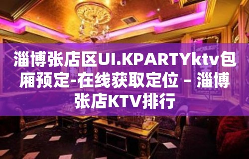 淄博张店区UI.KPARTYktv包厢预定-在线获取定位 – 淄博张店KTV排行