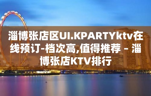 淄博张店区UI.KPARTYktv在线预订-档次高,值得推荐 – 淄博张店KTV排行