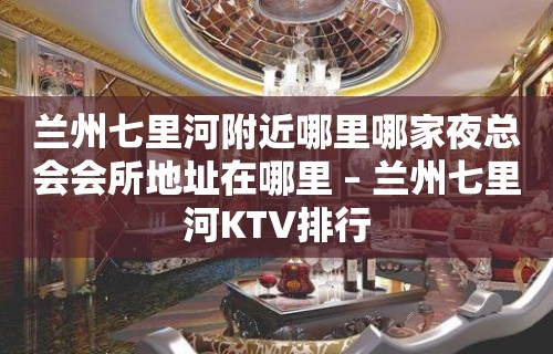 兰州七里河附近哪里哪家夜总会会所地址在哪里 – 兰州七里河KTV排行