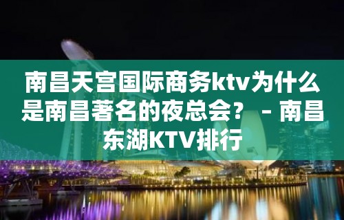 南昌天宫国际商务ktv为什么是南昌著名的夜总会？ – 南昌东湖KTV排行