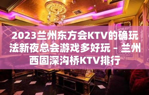 2023兰州东方会KTV的确玩法新夜总会游戏多好玩 – 兰州西固深沟桥KTV排行