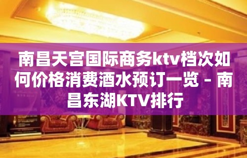 南昌天宫国际商务ktv档次如何价格消费酒水预订一览 – 南昌东湖KTV排行