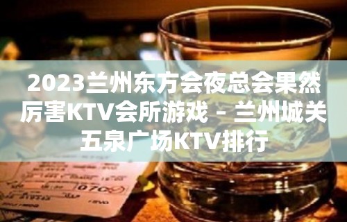 2023兰州东方会夜总会果然厉害KTV会所游戏 – 兰州城关五泉广场KTV排行