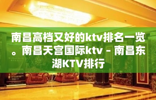 南昌高档又好的ktv排名一览。南昌天宫国际ktv – 南昌东湖KTV排行