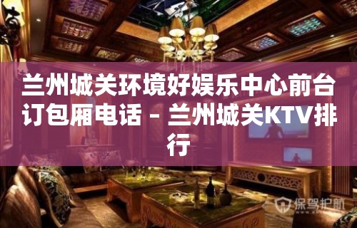 兰州城关环境好娱乐中心前台订包厢电话 – 兰州城关KTV排行