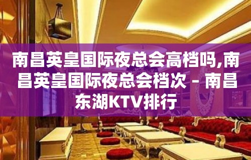 南昌英皇国际夜总会高档吗,南昌英皇国际夜总会档次 – 南昌东湖KTV排行