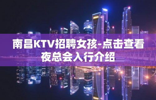 南昌KTV招聘女孩-点击查看夜总会入行介绍