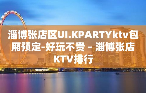 淄博张店区UI.KPARTYktv包厢预定-好玩不贵 – 淄博张店KTV排行