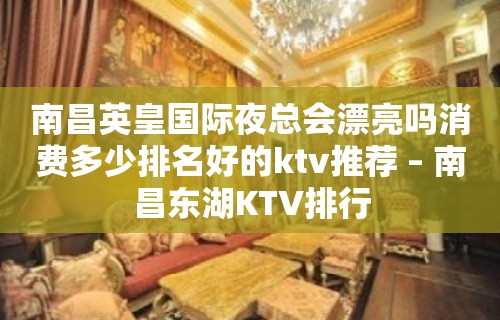 南昌英皇国际夜总会漂亮吗消费多少排名好的ktv推荐 – 南昌东湖KTV排行