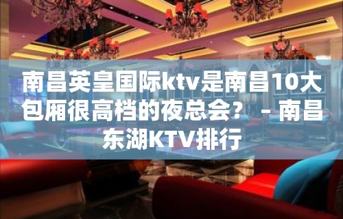 南昌英皇国际ktv是南昌10大包厢很高档的夜总会？ – 南昌东湖KTV排行