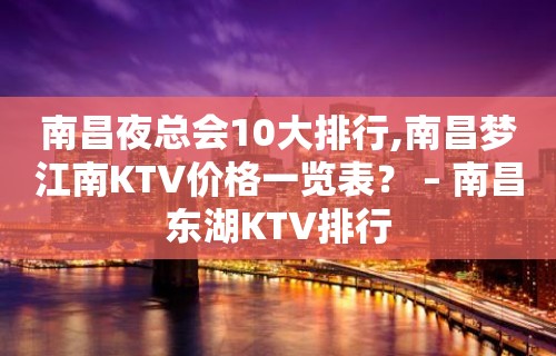 南昌夜总会10大排行,南昌梦江南KTV价格一览表？ – 南昌东湖KTV排行