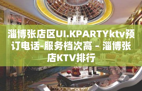 淄博张店区UI.KPARTYktv预订电话-服务档次高 – 淄博张店KTV排行