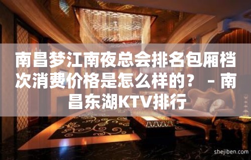 南昌梦江南夜总会排名包厢档次消费价格是怎么样的？ – 南昌东湖KTV排行